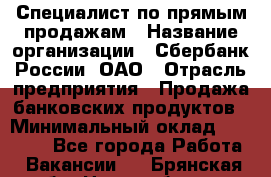 Специалист по прямым продажам › Название организации ­ Сбербанк России, ОАО › Отрасль предприятия ­ Продажа банковских продуктов › Минимальный оклад ­ 27 900 - Все города Работа » Вакансии   . Брянская обл.,Новозыбков г.